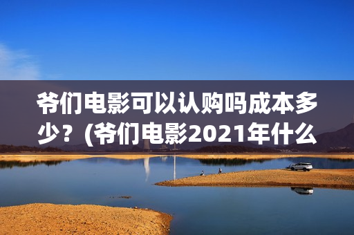 爷们电影可以认购吗成本多少？(爷们电影2021年什么时候上映)