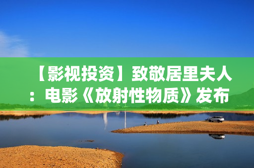 【影视投资】致敬居里夫人：电影《放射性物质》发布影片海报(影视投资资讯)