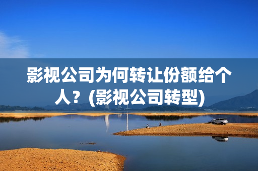 影视公司为何转让份额给个人？(影视公司转型)