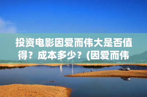 投资电影因爱而伟大是否值得？成本多少？(因爱而伟大电影成本多少)