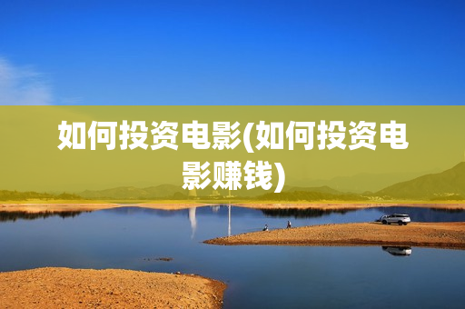 如何投资电影(如何投资电影赚钱)