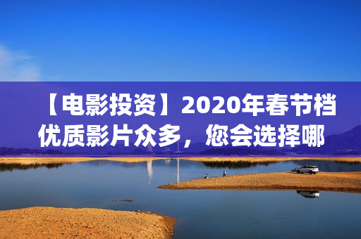 【电影投资】2020年春节档优质影片众多，您会选择哪部呢？(“电影投资”)