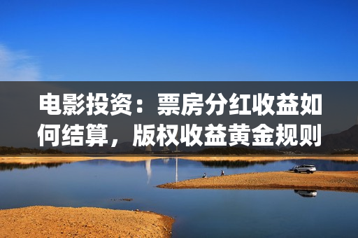 电影投资：票房分红收益如何结算，版权收益黄金规则(电影投资排行榜)
