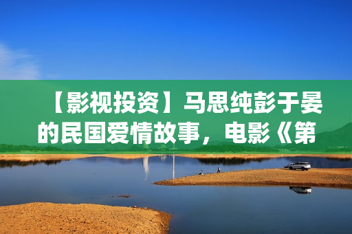 【影视投资】马思纯彭于晏的民国爱情故事，电影《第一炉香》可以投资吗(骉马影业)