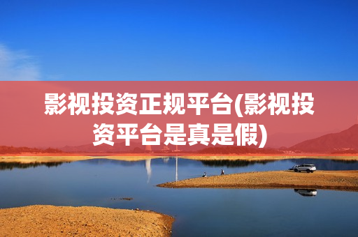影视投资正规平台(影视投资平台是真是假)