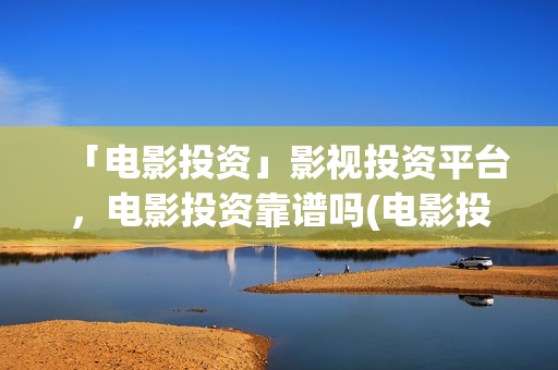 「电影投资」影视投资平台，电影投资靠谱吗(电影投资正规平台有哪些)