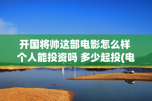 开国将帅这部电影怎么样 个人能投资吗 多少起投(电影《开国将帅》)