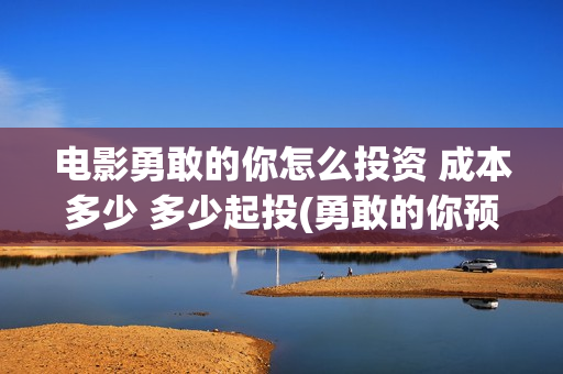 电影勇敢的你怎么投资 成本多少 多少起投(勇敢的你预告片) 电影勇敢的你怎么投资 成本多少 多少起投(勇敢的你预告片)