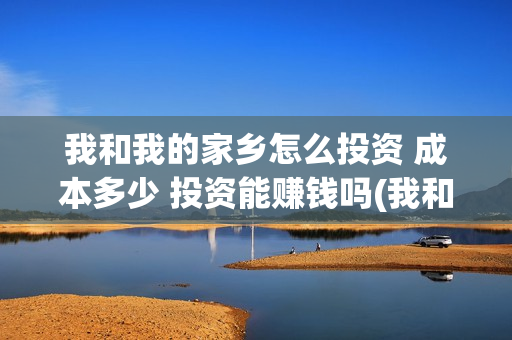 我和我的家乡怎么投资 成本多少 投资能赚钱吗(我和我的家乡怎么看不了)