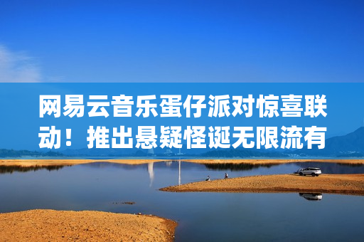 网易云音乐蛋仔派对惊喜联动！推出悬疑怪诞无限流有声剧《逃出惊魂夜：循环尽头》(wijdan网易云音乐)
