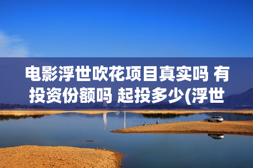 电影浮世吹花项目真实吗 有投资份额吗 起投多少(浮世花是什么意思)