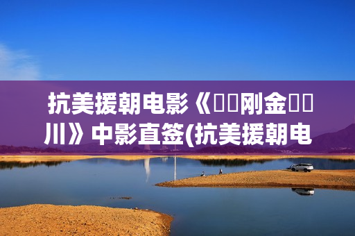  抗美援朝电影《‭‮刚金‬‬川》中影直签(抗美援朝电影三部曲)