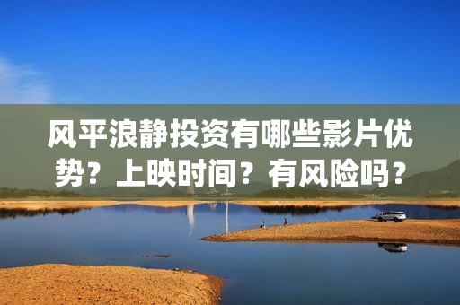 风平浪静投资有哪些影片优势？上映时间？有风险吗？(风平浪静投资方)