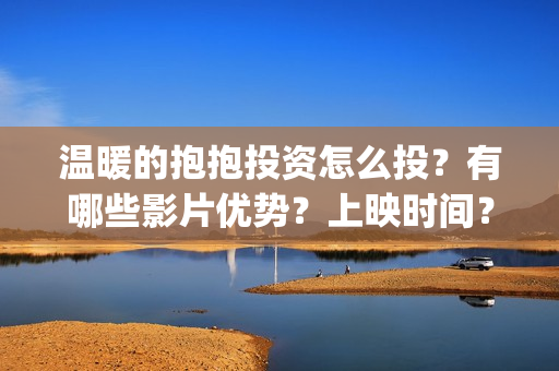 温暖的抱抱投资怎么投？有哪些影片优势？上映时间？(温暖的抱抱 投资)