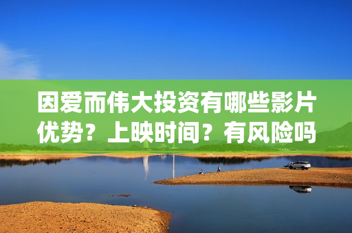 因爱而伟大投资有哪些影片优势？上映时间？有风险吗？(因爱而伟大电影多少起投)