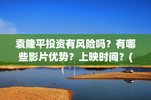 袁隆平投资有风险吗？有哪些影片优势？上映时间？(袁隆平参股的上市公司)