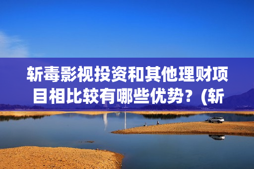 斩毒影视投资和其他理财项目相比较有哪些优势？(斩毒行动预告片)