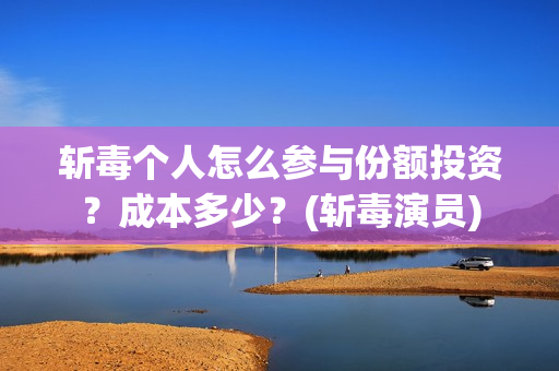 斩毒个人怎么参与份额投资？成本多少？(斩毒演员)