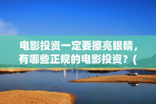 电影投资一定要擦亮眼睛，有哪些正规的电影投资？(电影投资一定要投资吗)