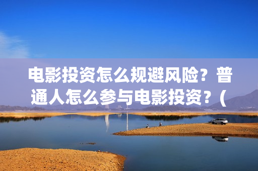 电影投资怎么规避风险?普通人怎么参与电影投资?(电影投资怎么规避风险) 电影投资怎么规避风险?普通人怎么参与电影投资?(电影投资怎么规避风险)