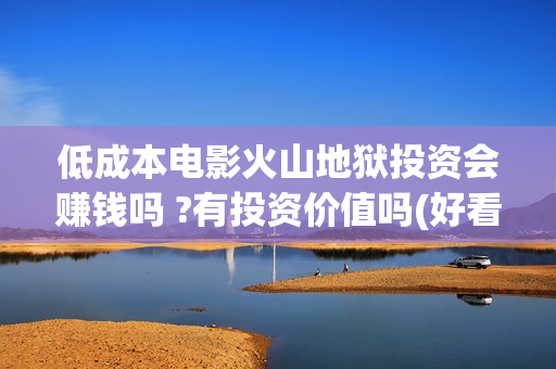 低成本电影火山地狱投资会赚钱吗 ?有投资价值吗(好看的火山电影)
