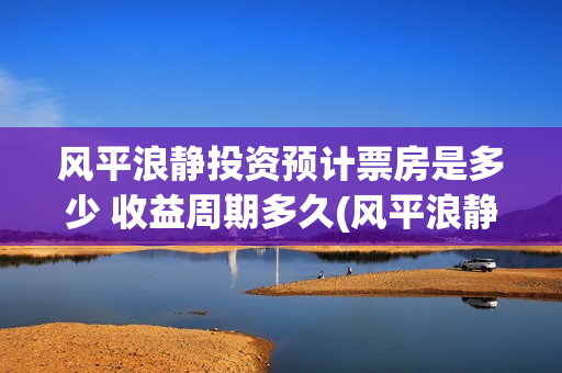 风平浪静投资预计票房是多少 收益周期多久(风平浪静可以投资吗)