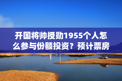 开国将帅授勋1955个人怎么参与份额投资？预计票房多少？(开国将帅授勋1955什么时候上映)