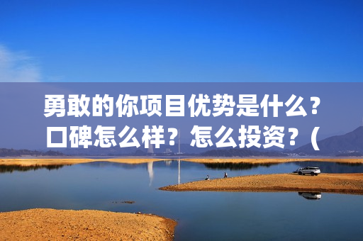勇敢的你项目优势是什么？口碑怎么样？怎么投资？(勇敢的你出品公司)