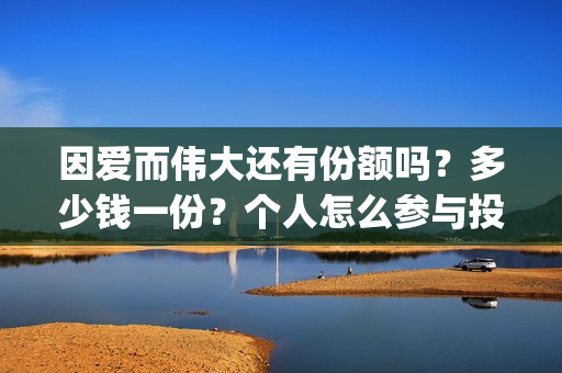 因爱而伟大还有份额吗？多少钱一份？个人怎么参与投资？(因爱而伟大好不好看)