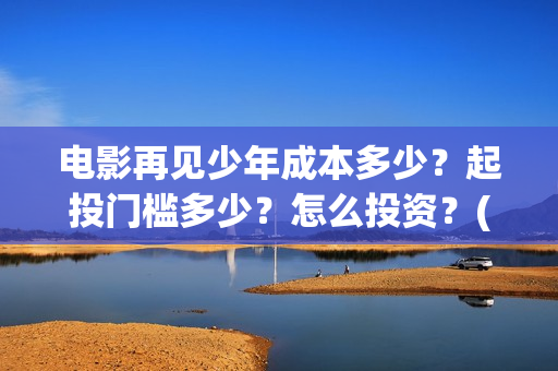 电影再见少年成本多少？起投门槛多少？怎么投资？(电影再见少年成龙演员表)