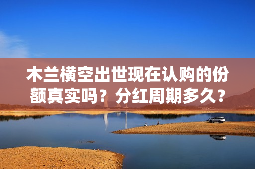 木兰横空出世现在认购的份额真实吗？分红周期多久？(木兰横空出世成本)