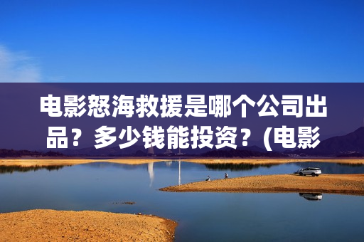 电影怒海救援是哪个公司出品？多少钱能投资？(电影怒海救援是真实的吗)