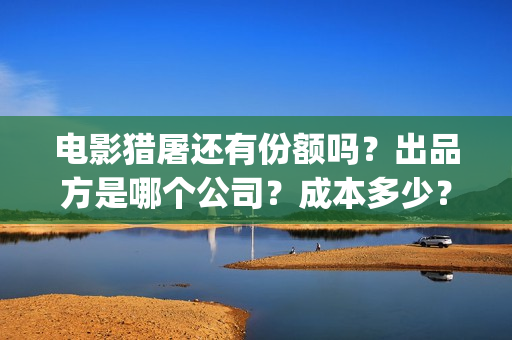 电影猎屠还有份额吗？出品方是哪个公司？成本多少？(猎屠电影定档了吗)