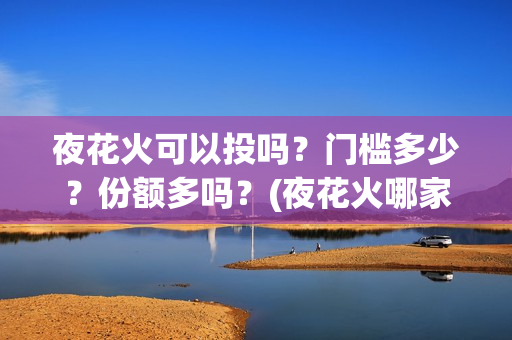夜花火可以投吗？门槛多少？份额多吗？(夜花火哪家公司出品)