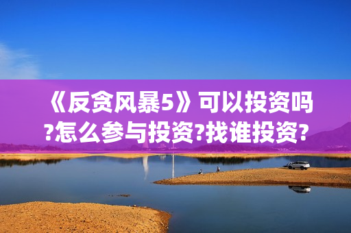 《反贪风暴5》可以投资吗?怎么参与投资?找谁投资?(反贪风暴5什么时候上映的) 《反贪风暴5》可以投资吗?怎么参与投资?找谁投资?(反贪风暴5什么时候上映的)