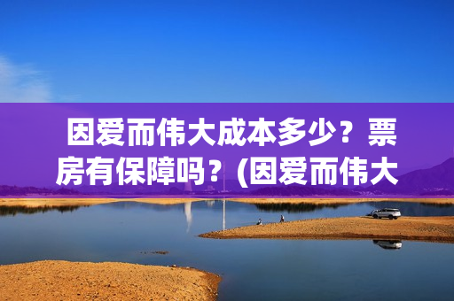  因爱而伟大成本多少？票房有保障吗？(因爱而伟大有哪些演员)