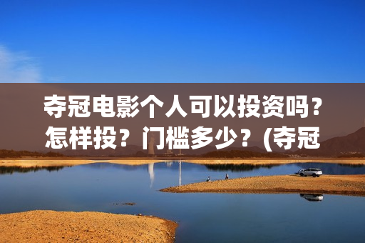 夺冠电影个人可以投资吗？怎样投？门槛多少？(夺冠电影演员阵容)
