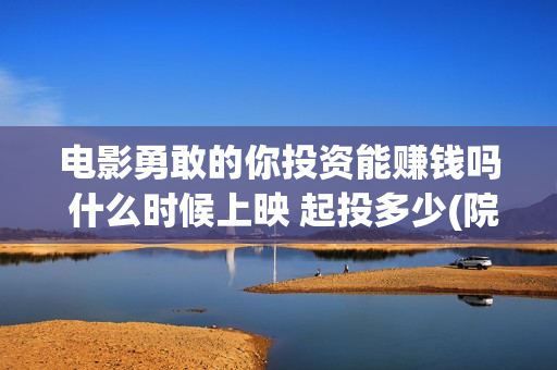 电影勇敢的你投资能赚钱吗 什么时候上映 起投多少(院线电影勇敢的你)
