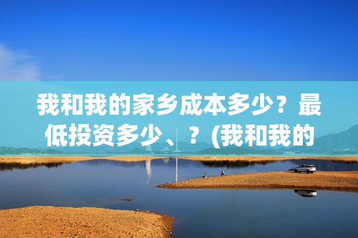 我和我的家乡成本多少？最低投资多少、？(我和我的家乡说的都是哪)