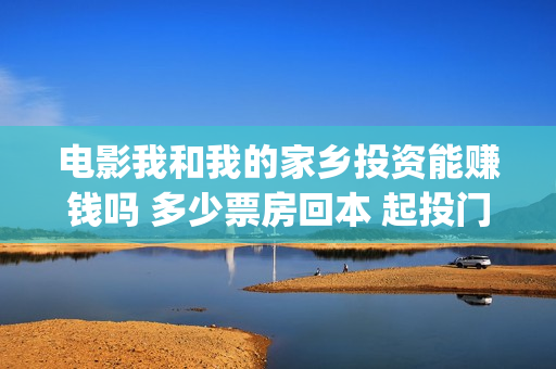 电影我和我的家乡投资能赚钱吗 多少票房回本 起投门槛多少(电影我和我的家乡回乡之路)