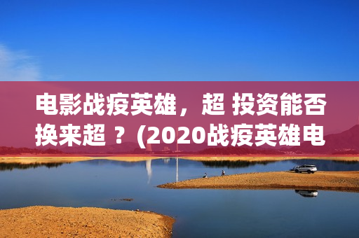电影战疫英雄，超 投资能否换来超 ？(2020战疫英雄电影在线看)