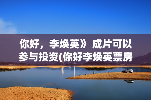 你好，李焕英》 成片可以参与投资(你好李焕英票房最终多少亿)