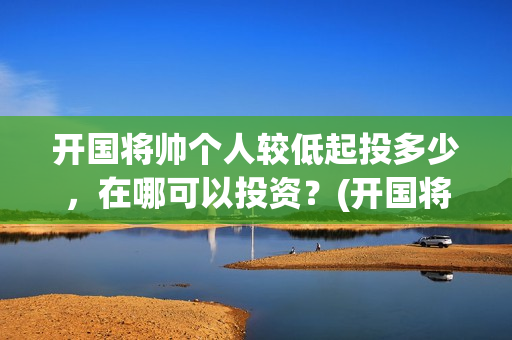 开国将帅个人较低起投多少，在哪可以投资？(开国将帅风采)