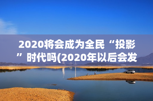 2020将会成为全民“投影”时代吗(2020年以后会发生什么)