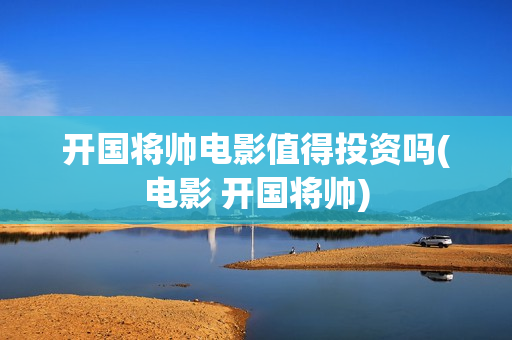 开国将帅电影值得投资吗(电影 开国将帅)