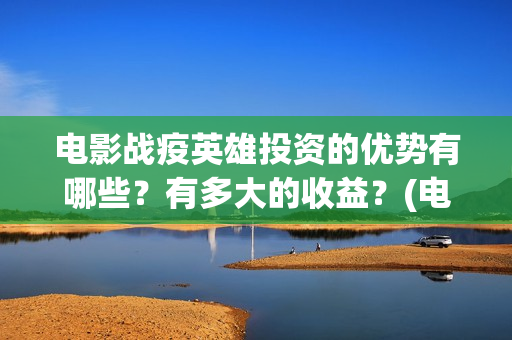 电影战疫英雄投资的优势有哪些？有多大的收益？(电影战疫英雄投屏播放)