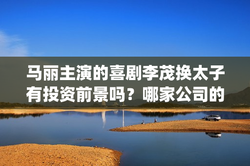 马丽主演的喜剧李茂换太子有投资前景吗?哪家公司的投资份额真实?(马丽演的作品) 马丽主演的喜剧李茂换太子有投资前景吗?哪家公司的投资份额真实?(马丽演的作品)