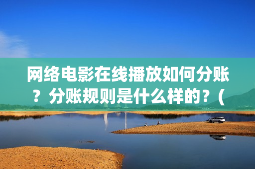 网络电影在线播放如何分账？分账规则是什么样的？(网络电影大全)