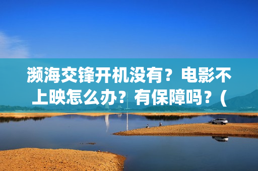 濒海交锋开机没有？电影不上映怎么办？有保障吗？(濒海交锋上映)