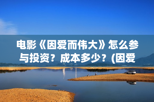 电影《因爱而伟大》怎么参与投资？成本多少？(因爱而伟大电影最新消息2021)